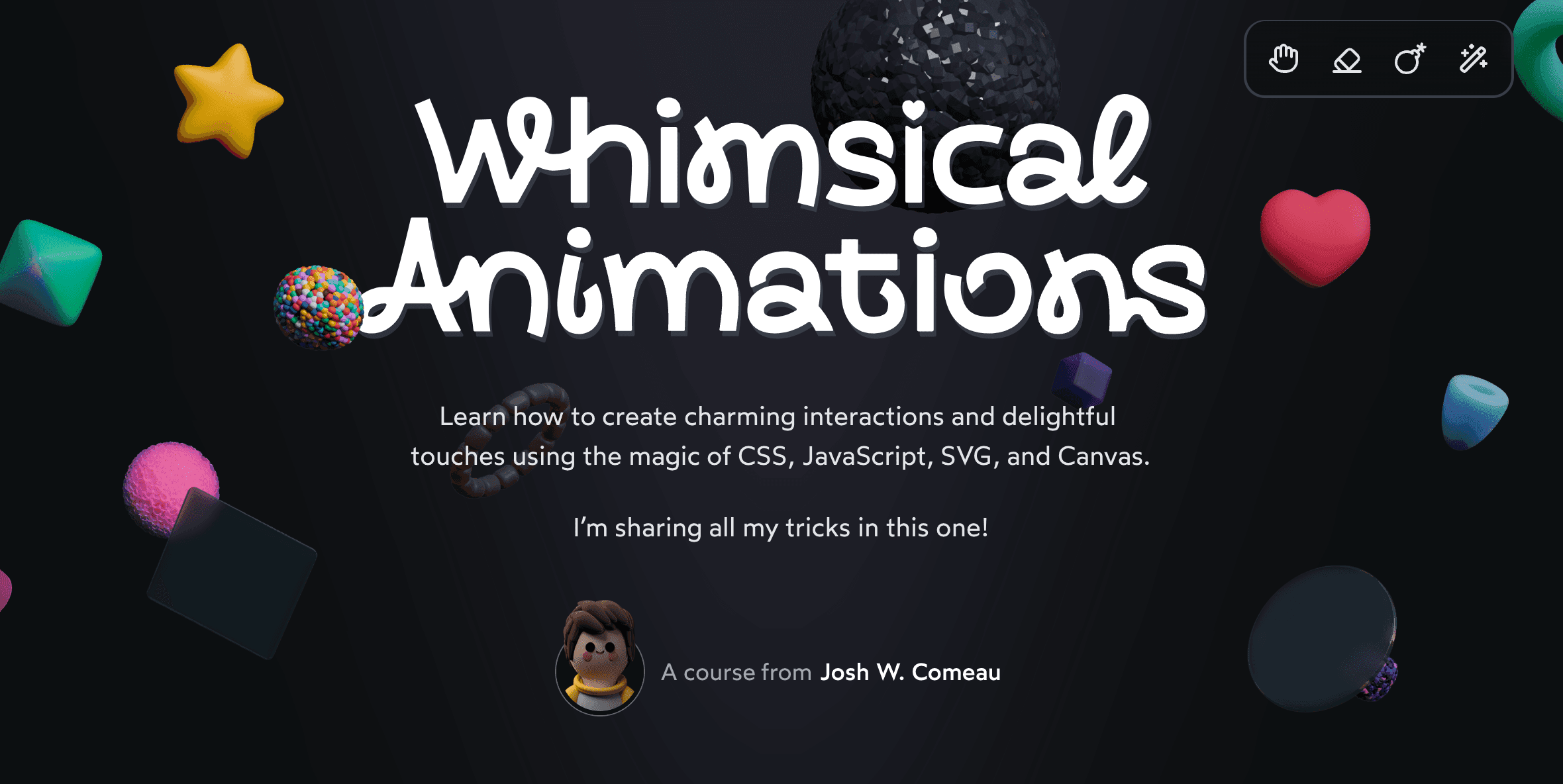 Screenshot of the new landing page! Lots of colorful random shapes sit around the heading, “Whimsical Animations”. The tagline reads “Learn how to create charming interactions and delightful touches using the magic of CSS, JavaScript, SVG, and Canvas”. Taught by yours truly, Josh W. Comeau